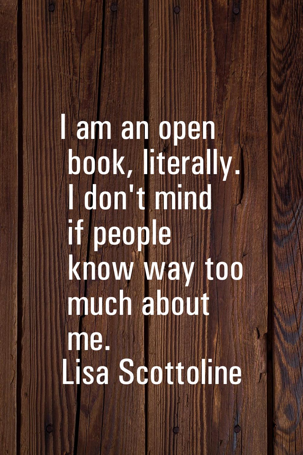 I am an open book, literally. I don't mind if people know way too much about me.
