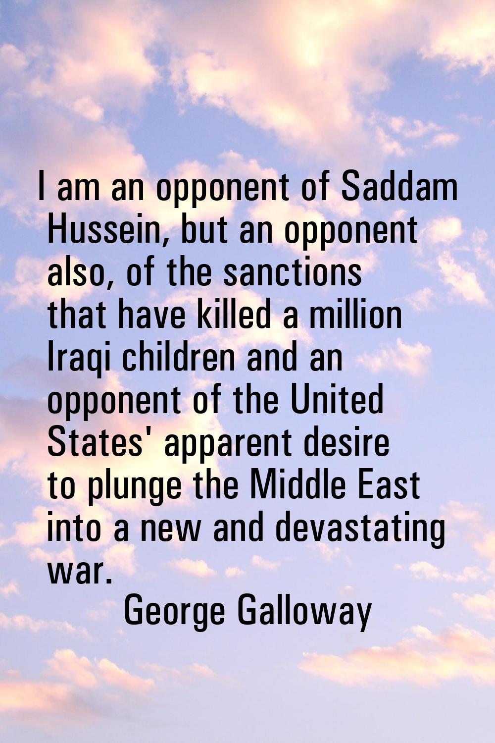 I am an opponent of Saddam Hussein, but an opponent also, of the sanctions that have killed a milli