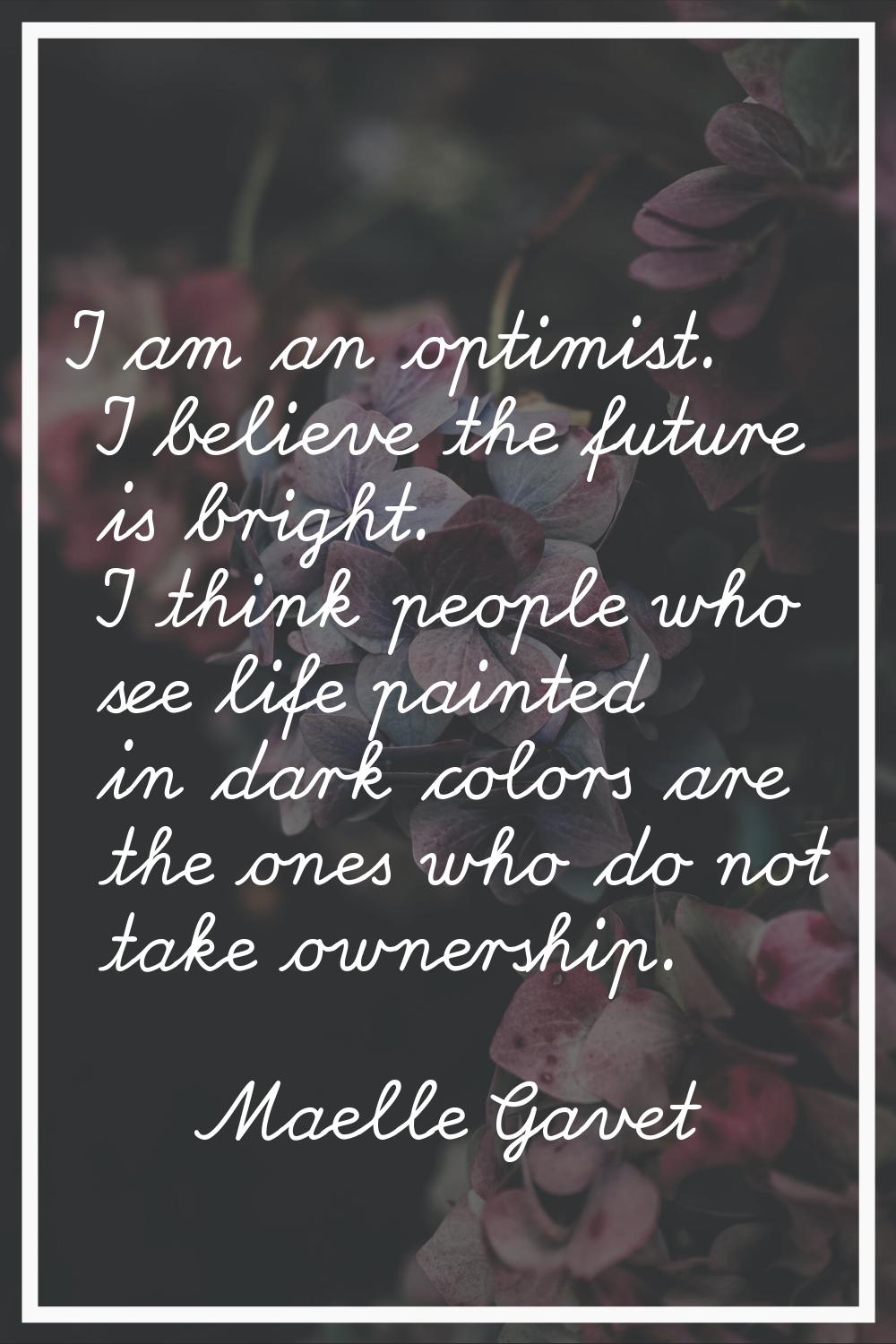 I am an optimist. I believe the future is bright. I think people who see life painted in dark color