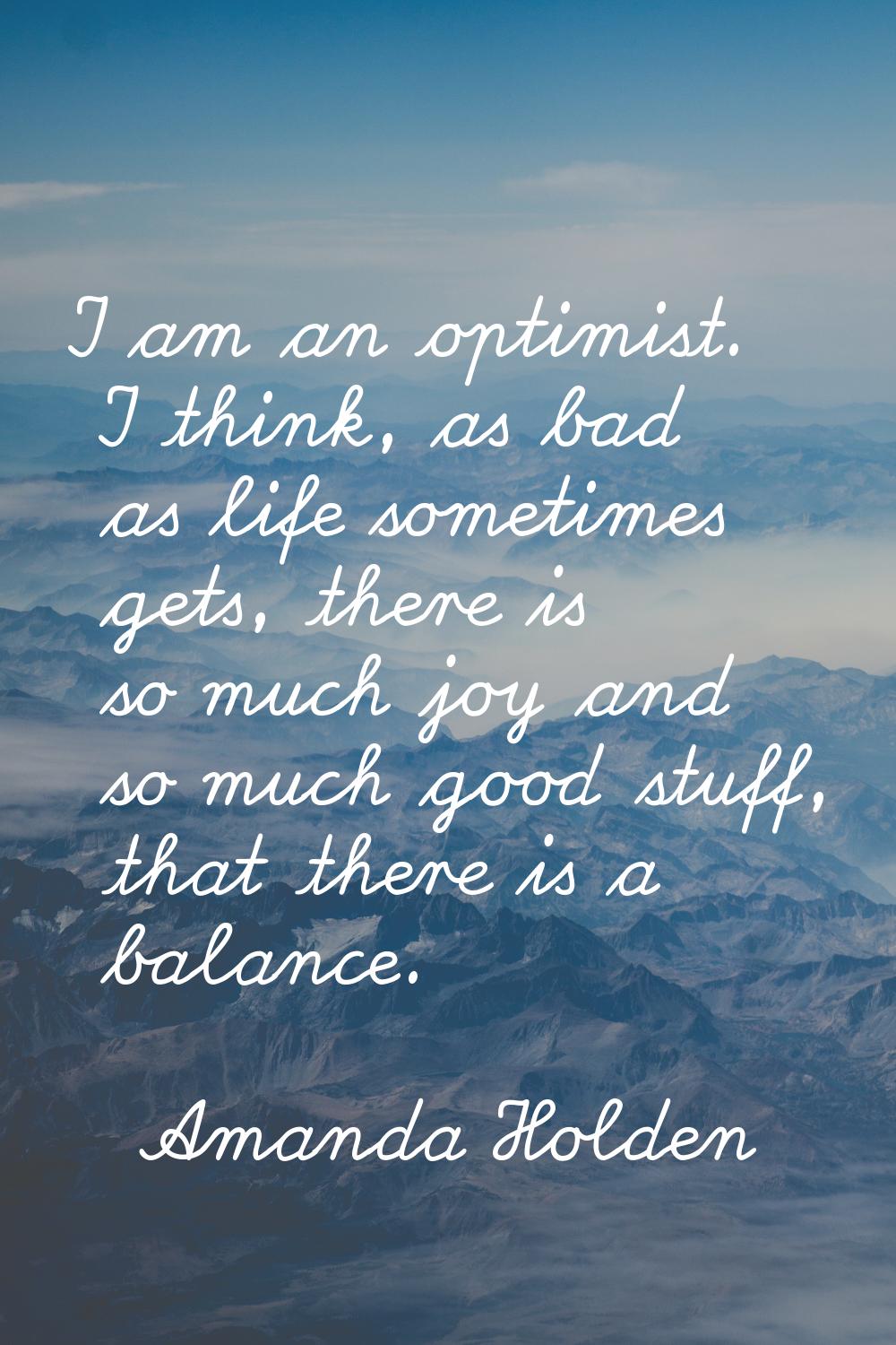 I am an optimist. I think, as bad as life sometimes gets, there is so much joy and so much good stu