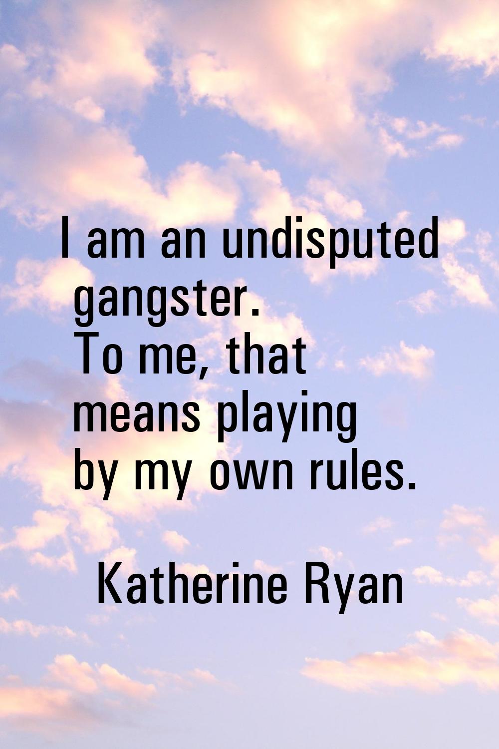 I am an undisputed gangster. To me, that means playing by my own rules.
