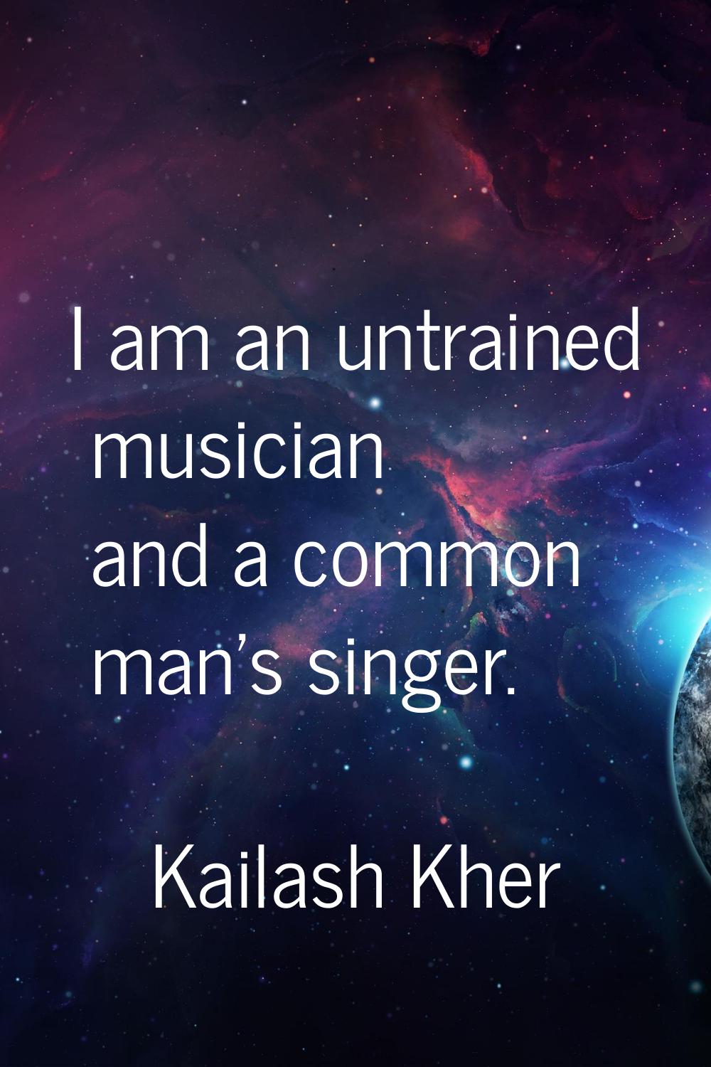 I am an untrained musician and a common man's singer.