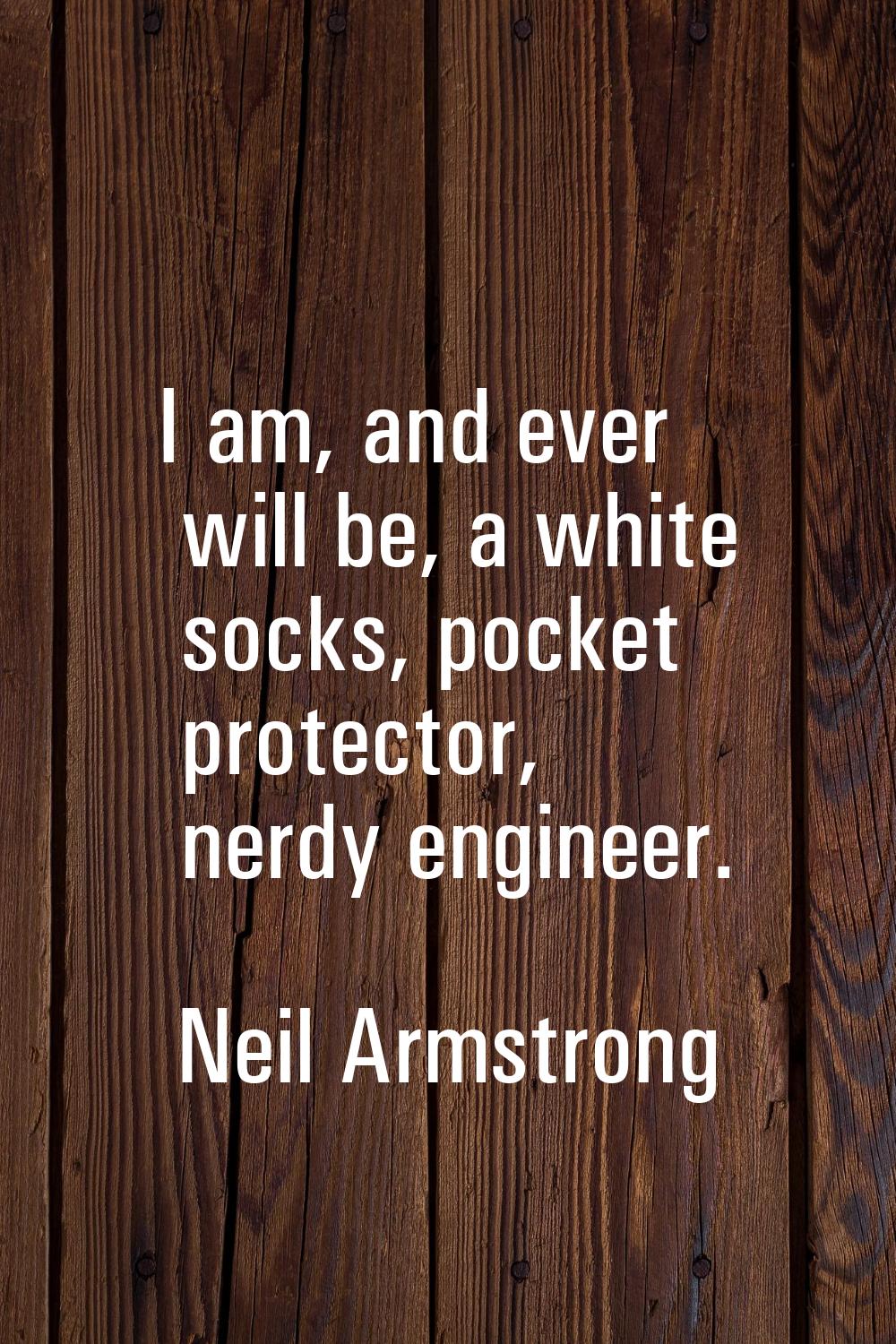 I am, and ever will be, a white socks, pocket protector, nerdy engineer.