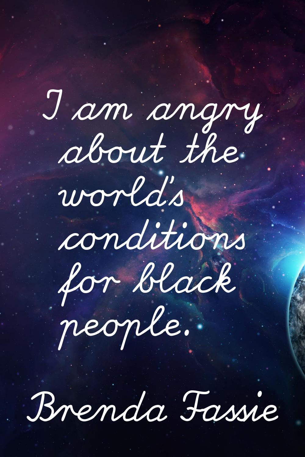 I am angry about the world's conditions for black people.