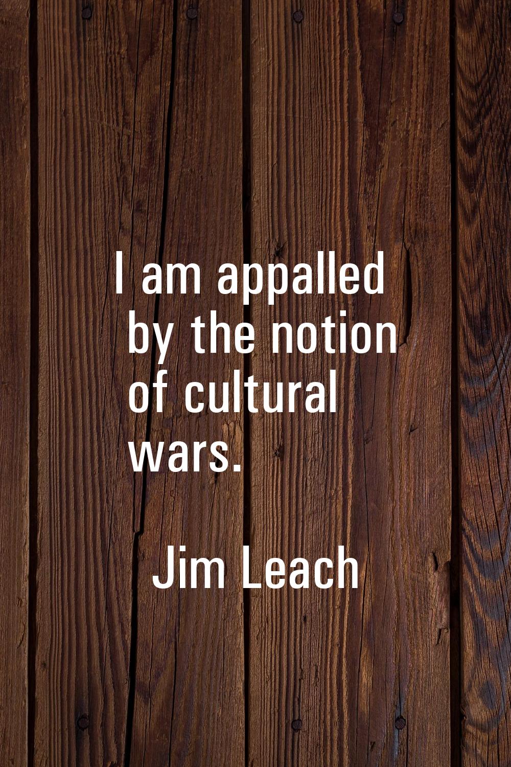 I am appalled by the notion of cultural wars.