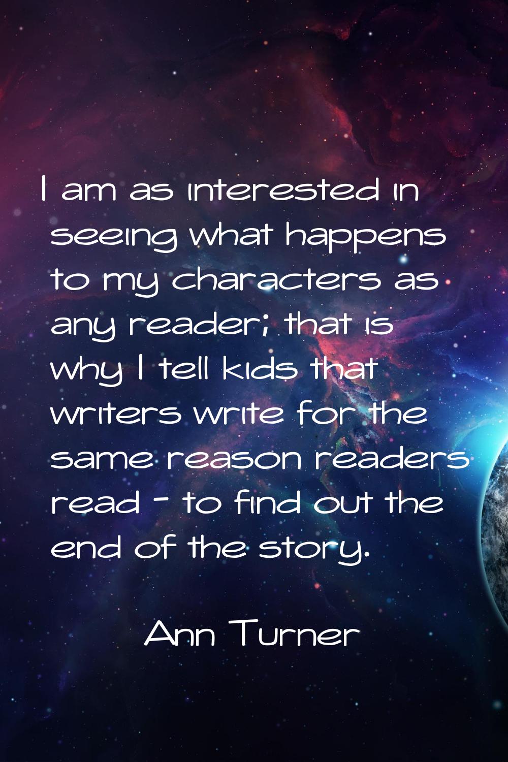 I am as interested in seeing what happens to my characters as any reader; that is why I tell kids t