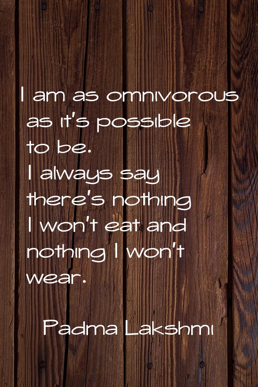 I am as omnivorous as it's possible to be. I always say there's nothing I won't eat and nothing I w