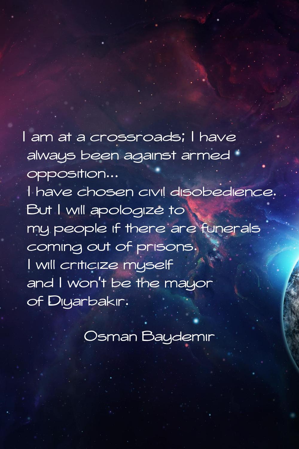 I am at a crossroads; I have always been against armed opposition... I have chosen civil disobedien