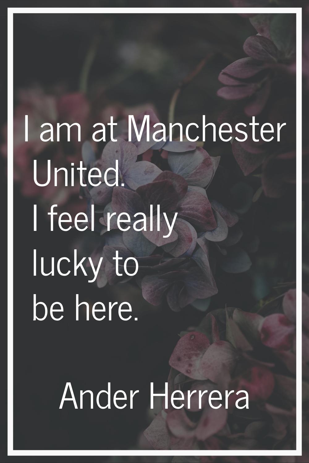 I am at Manchester United. I feel really lucky to be here.