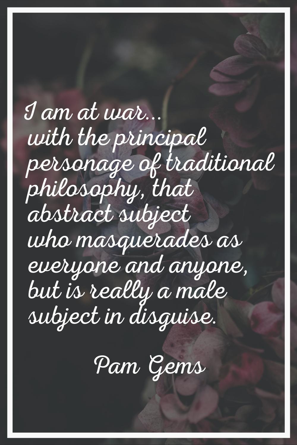 I am at war... with the principal personage of traditional philosophy, that abstract subject who ma