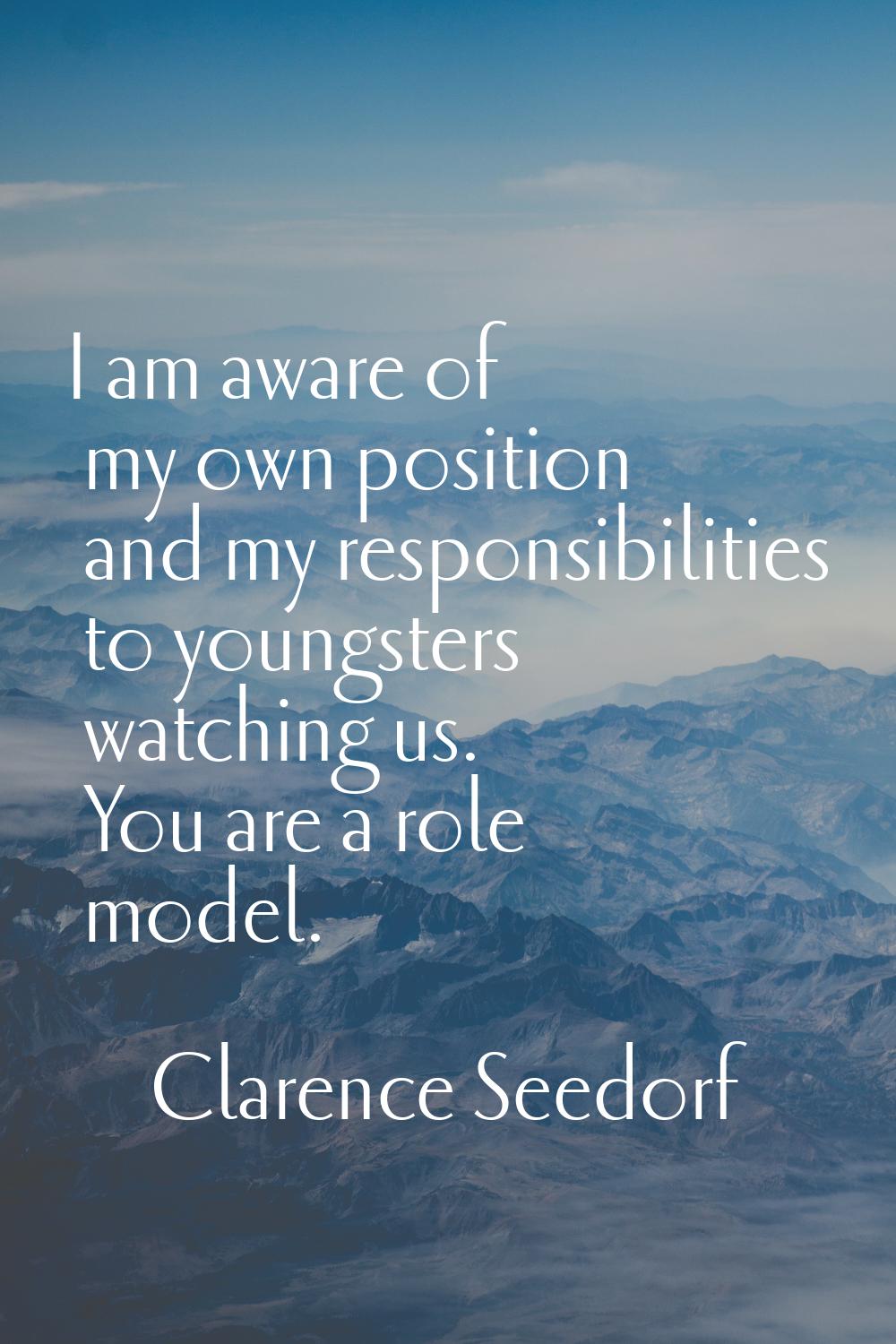 I am aware of my own position and my responsibilities to youngsters watching us. You are a role mod