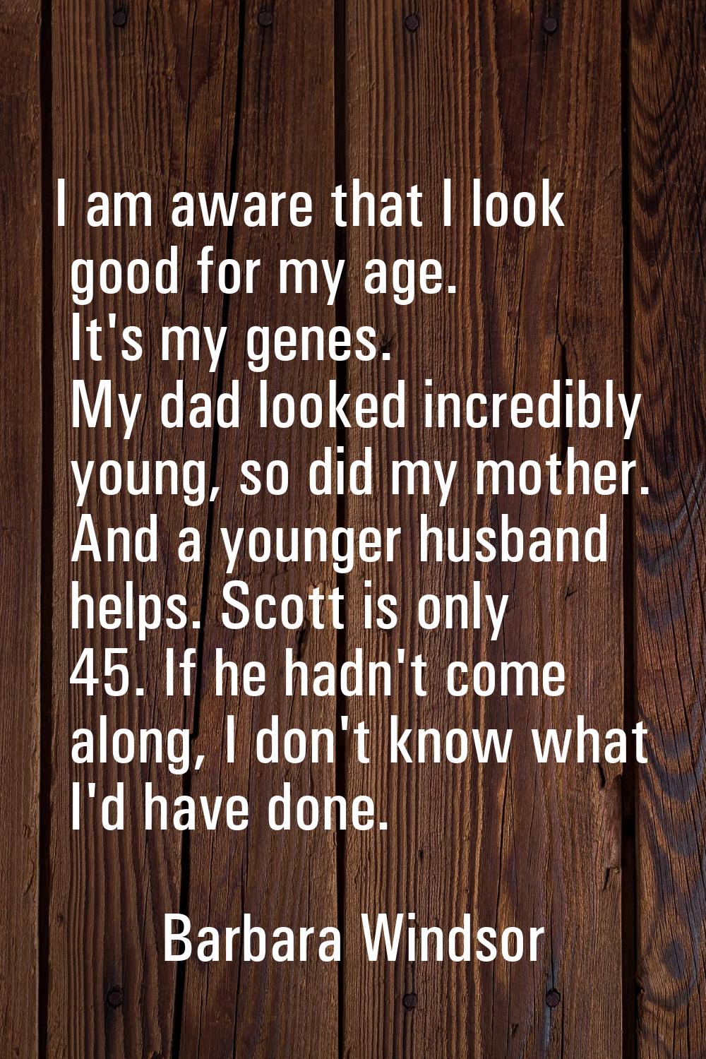 I am aware that I look good for my age. It's my genes. My dad looked incredibly young, so did my mo