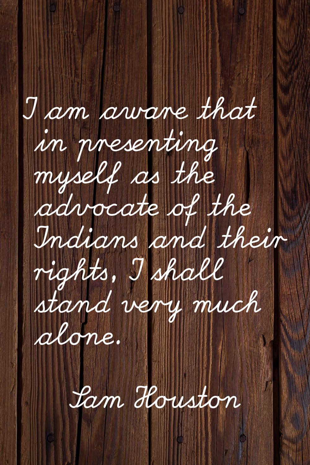 I am aware that in presenting myself as the advocate of the Indians and their rights, I shall stand