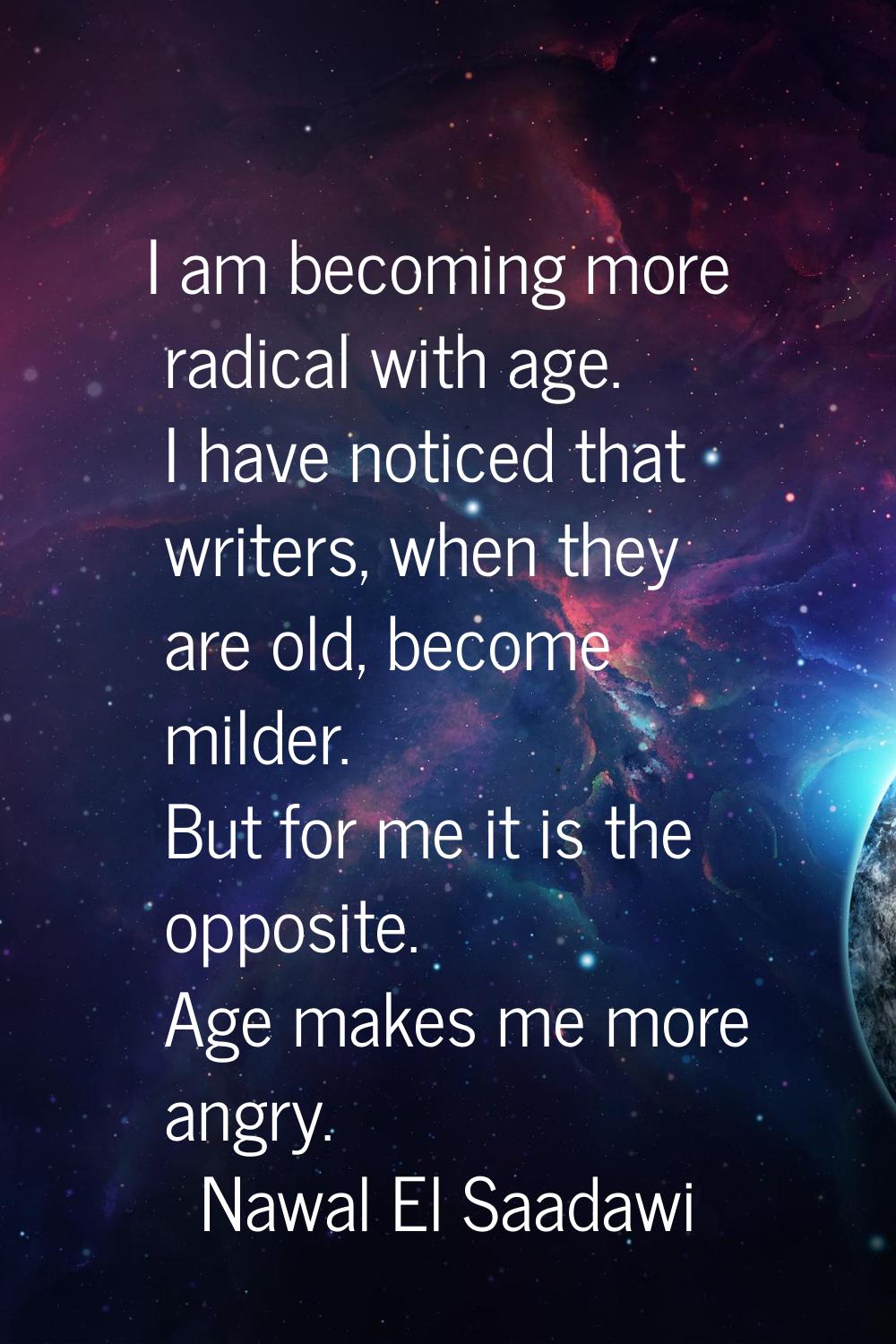I am becoming more radical with age. I have noticed that writers, when they are old, become milder.