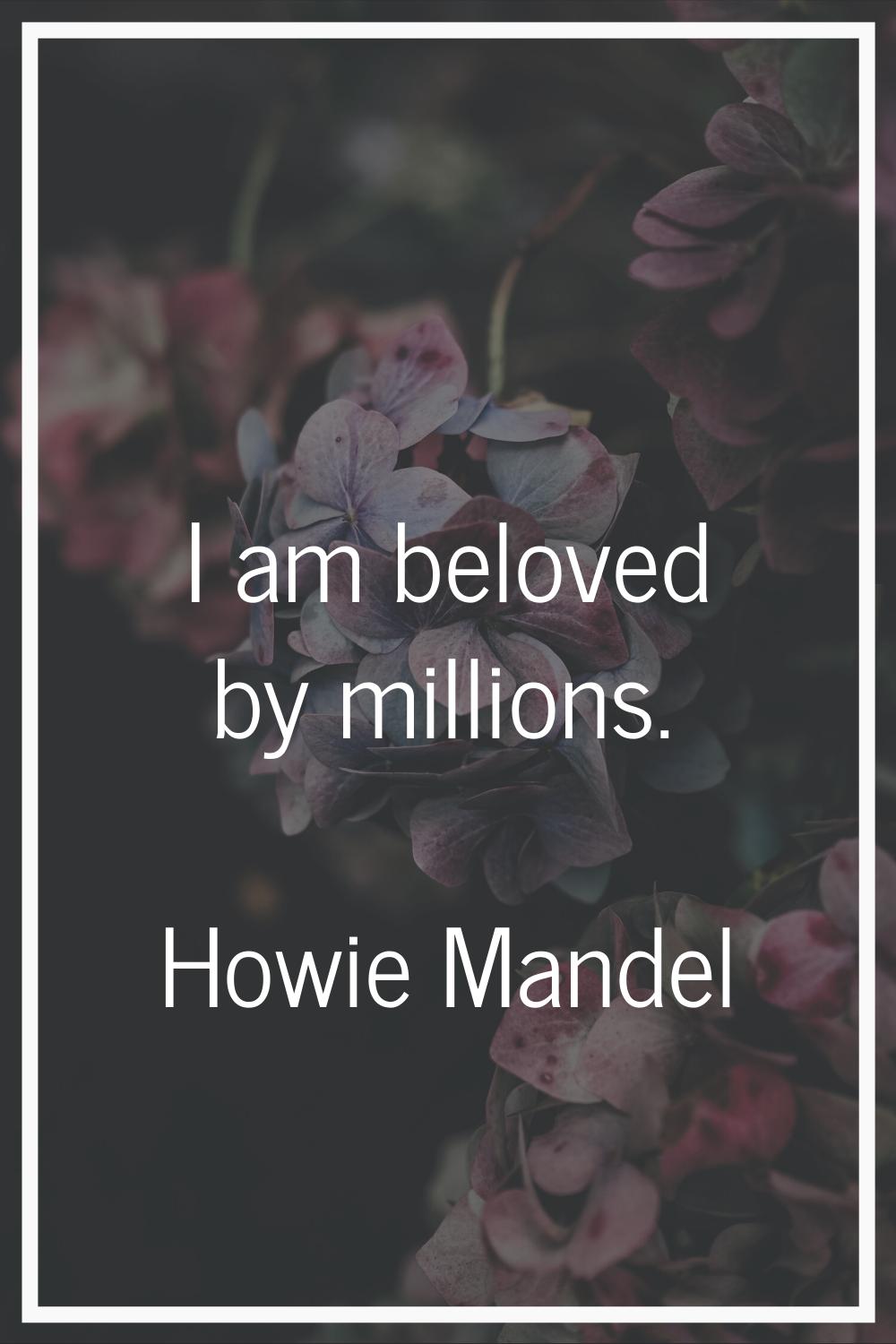 I am beloved by millions.