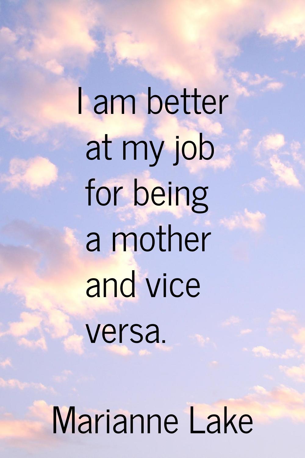 I am better at my job for being a mother and vice versa.