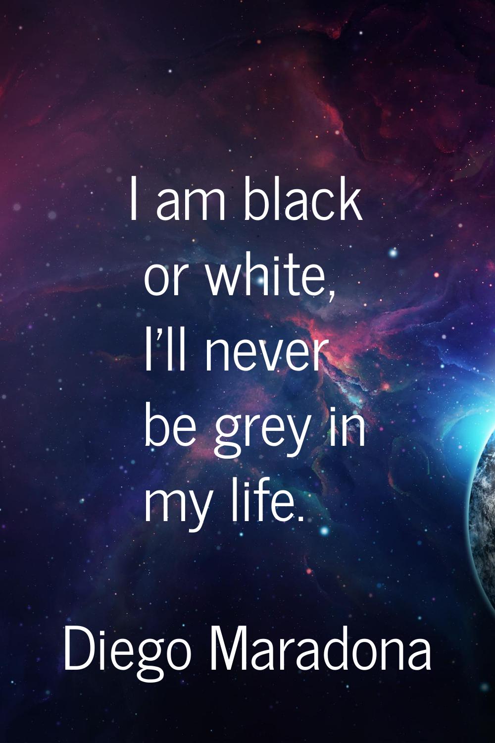 I am black or white, I'll never be grey in my life.
