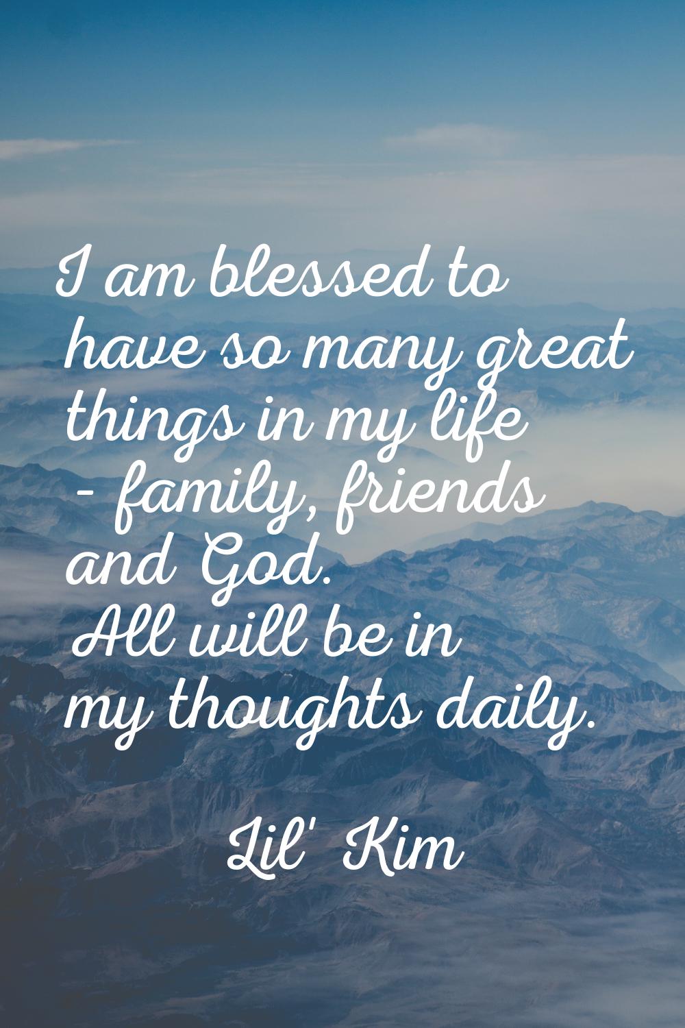 I am blessed to have so many great things in my life - family, friends and God. All will be in my t