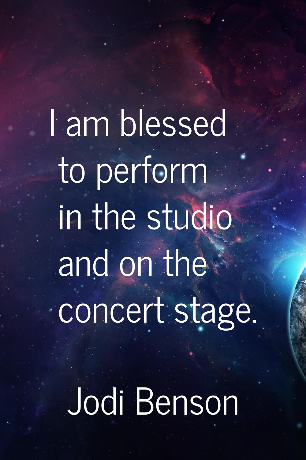 I am blessed to perform in the studio and on the concert stage.