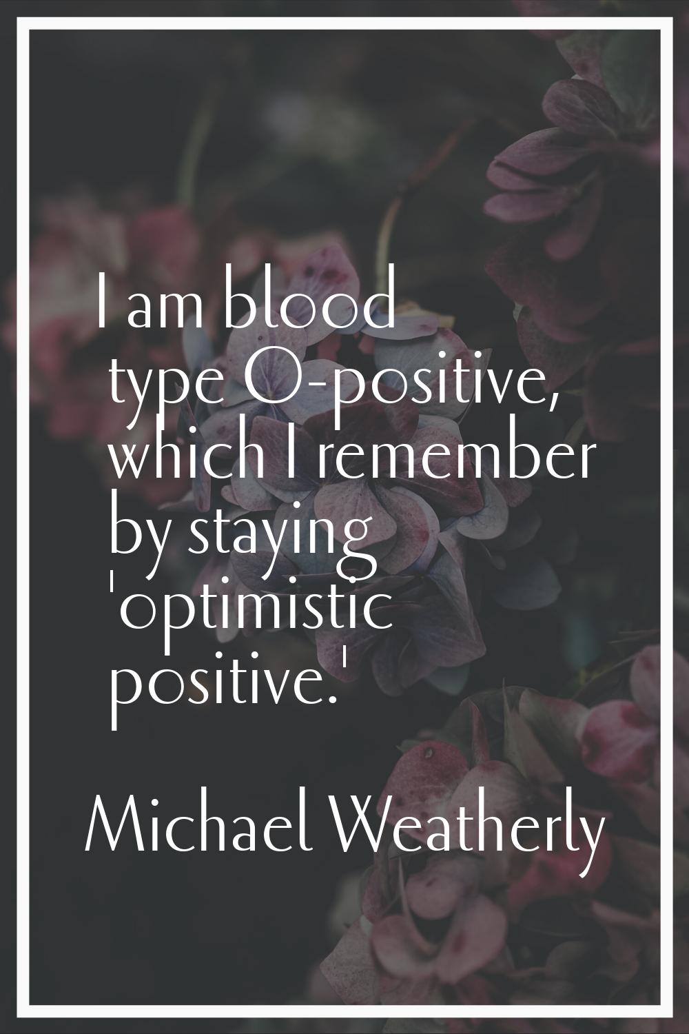 I am blood type O-positive, which I remember by staying 'optimistic positive.'