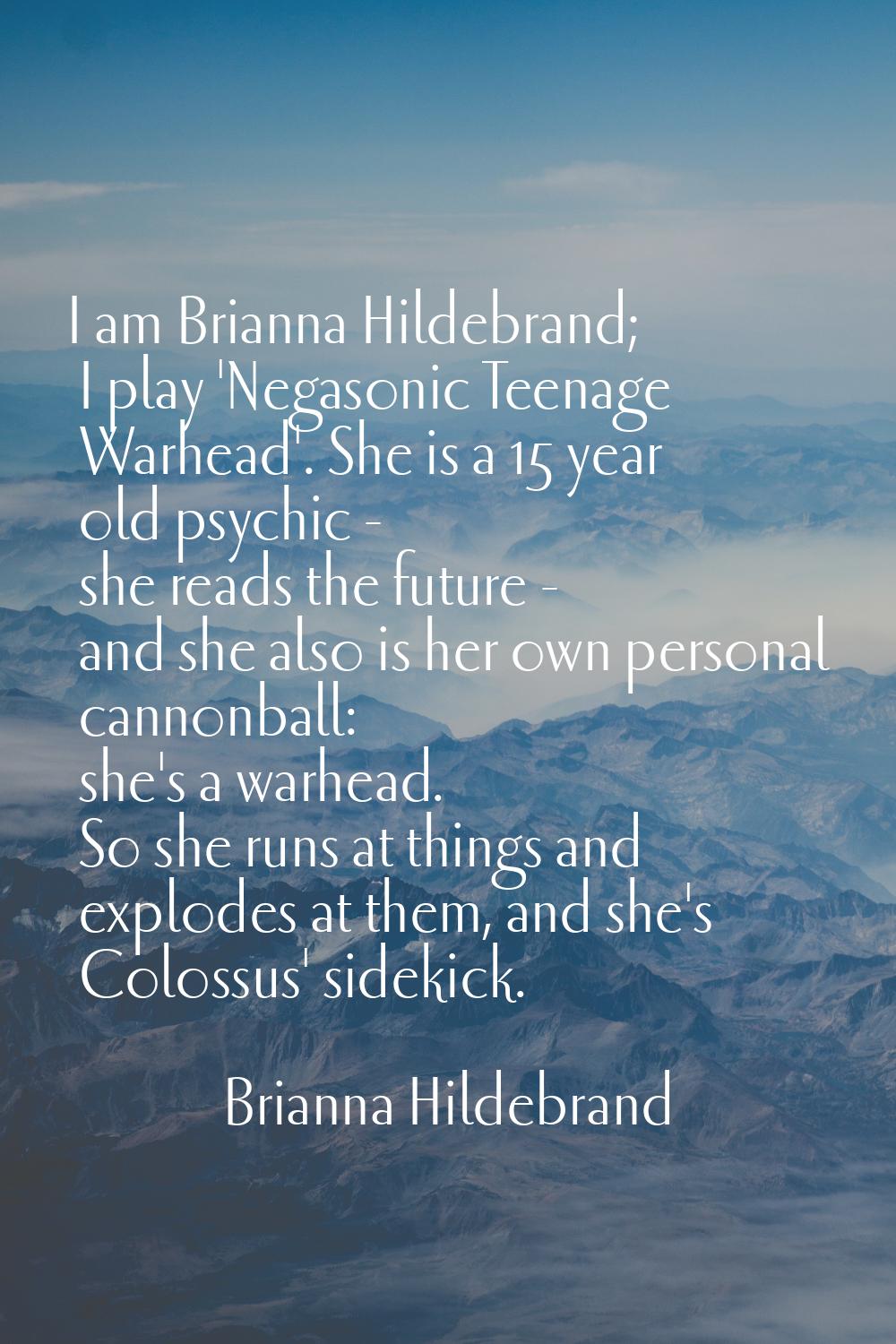 I am Brianna Hildebrand; I play 'Negasonic Teenage Warhead'. She is a 15 year old psychic - she rea