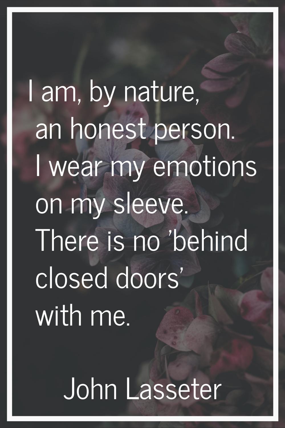 I am, by nature, an honest person. I wear my emotions on my sleeve. There is no 'behind closed door