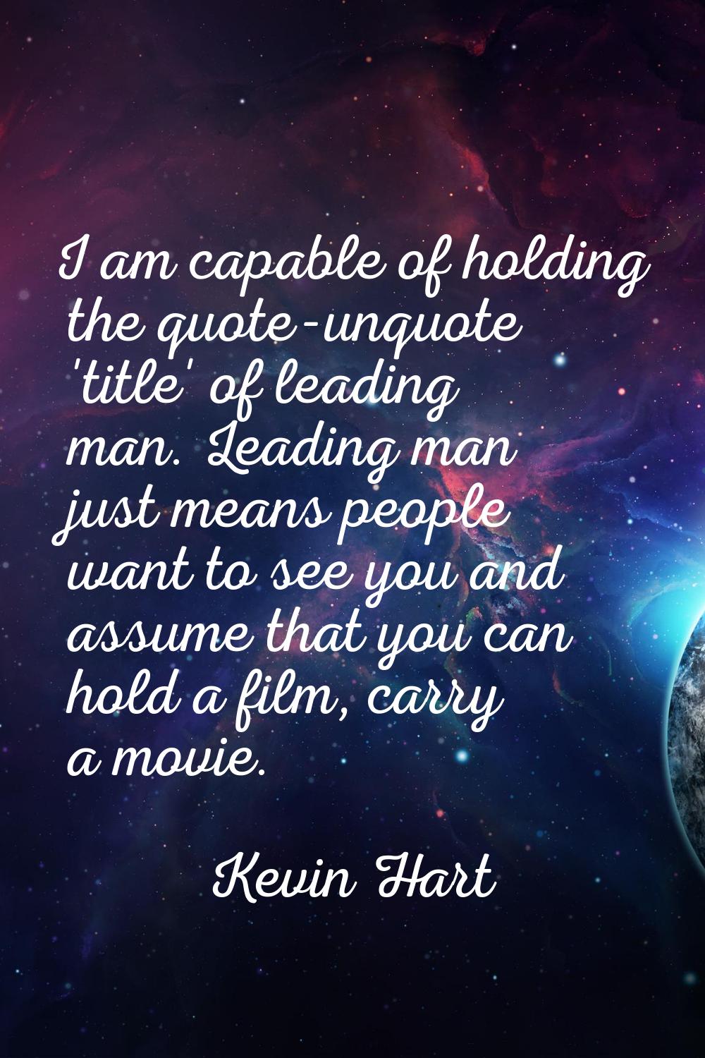 I am capable of holding the quote-unquote 'title' of leading man. Leading man just means people wan