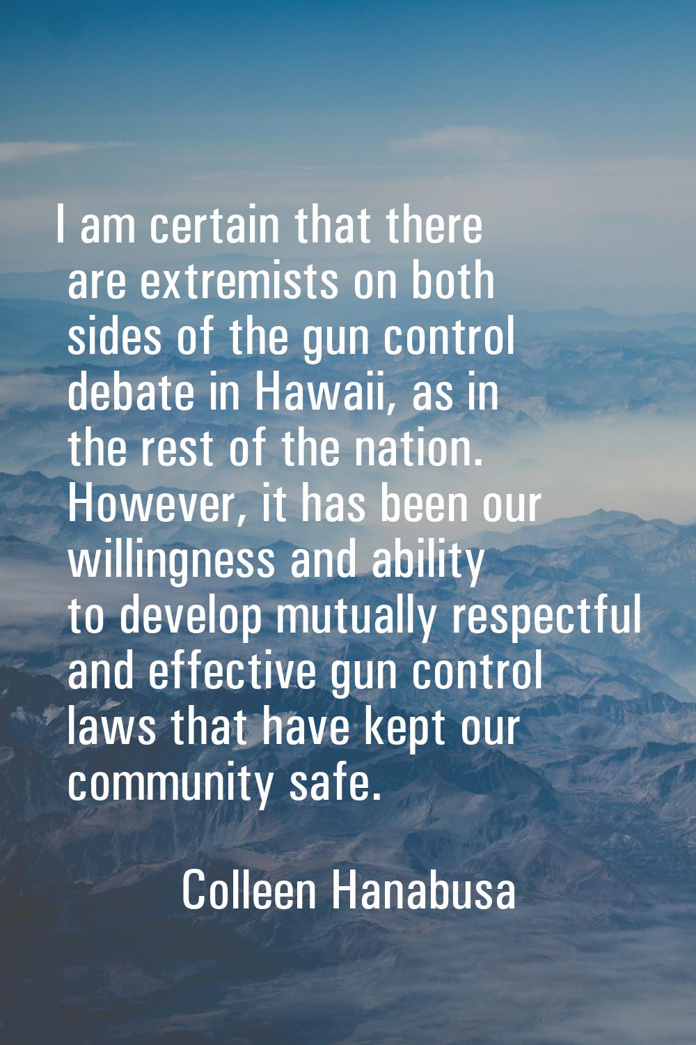 I am certain that there are extremists on both sides of the gun control debate in Hawaii, as in the