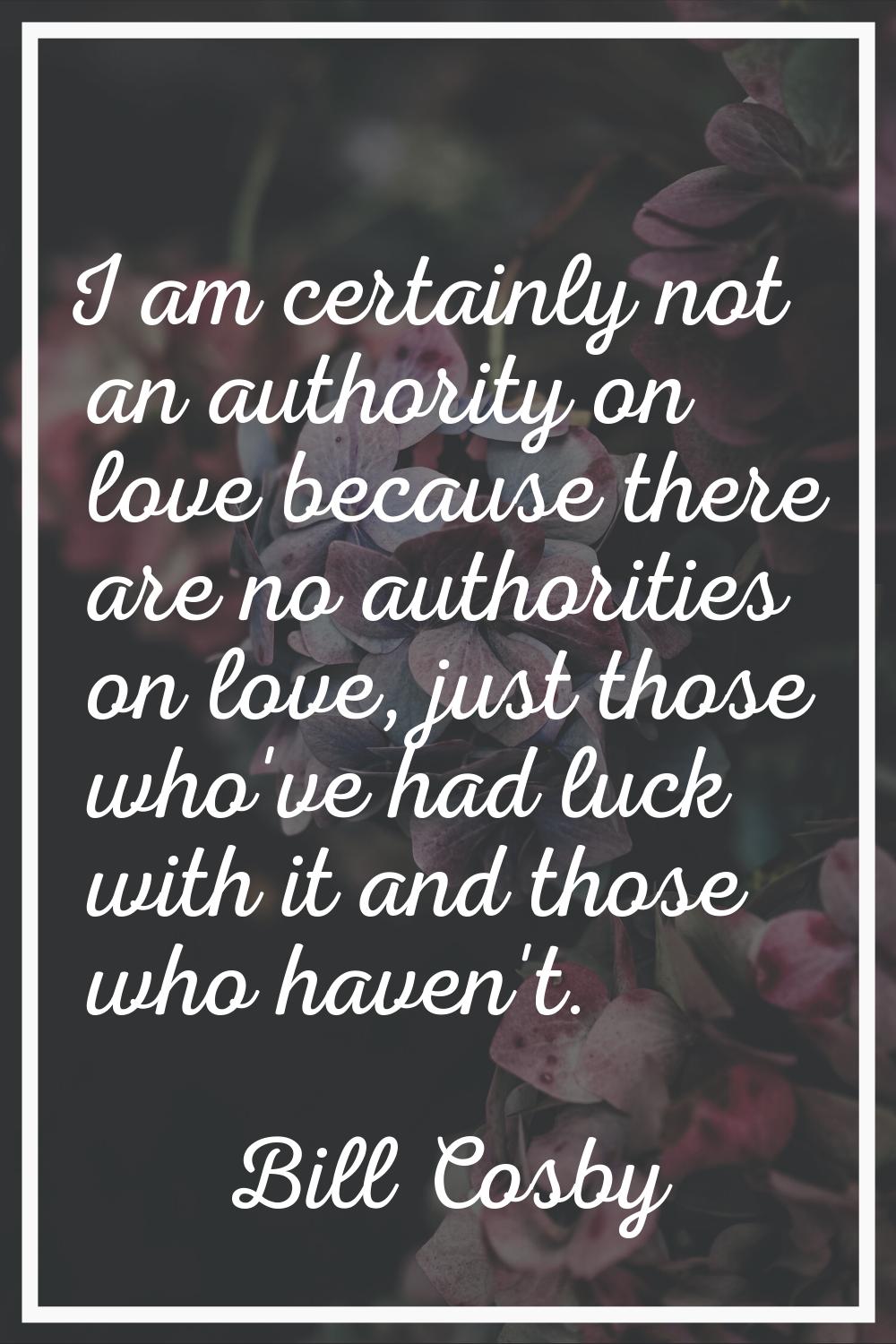 I am certainly not an authority on love because there are no authorities on love, just those who've