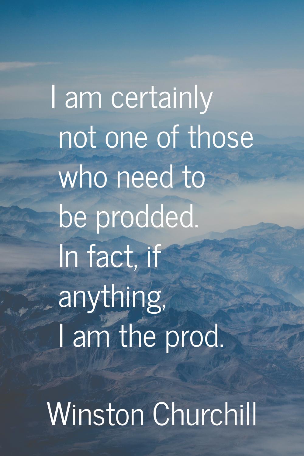 I am certainly not one of those who need to be prodded. In fact, if anything, I am the prod.