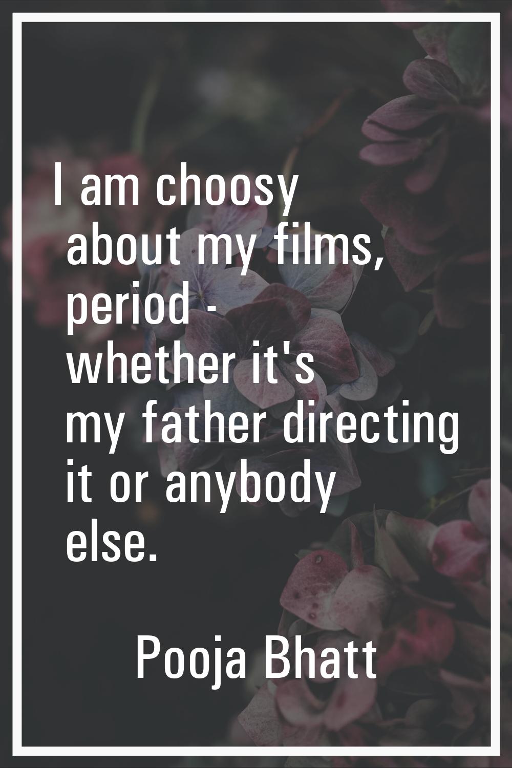 I am choosy about my films, period - whether it's my father directing it or anybody else.