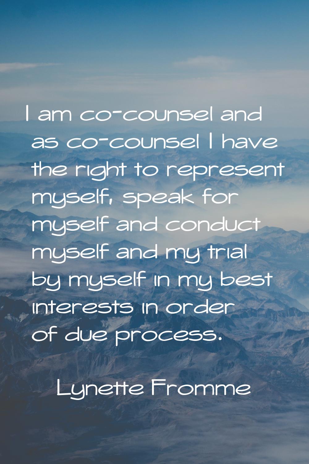 I am co-counsel and as co-counsel I have the right to represent myself, speak for myself and conduc