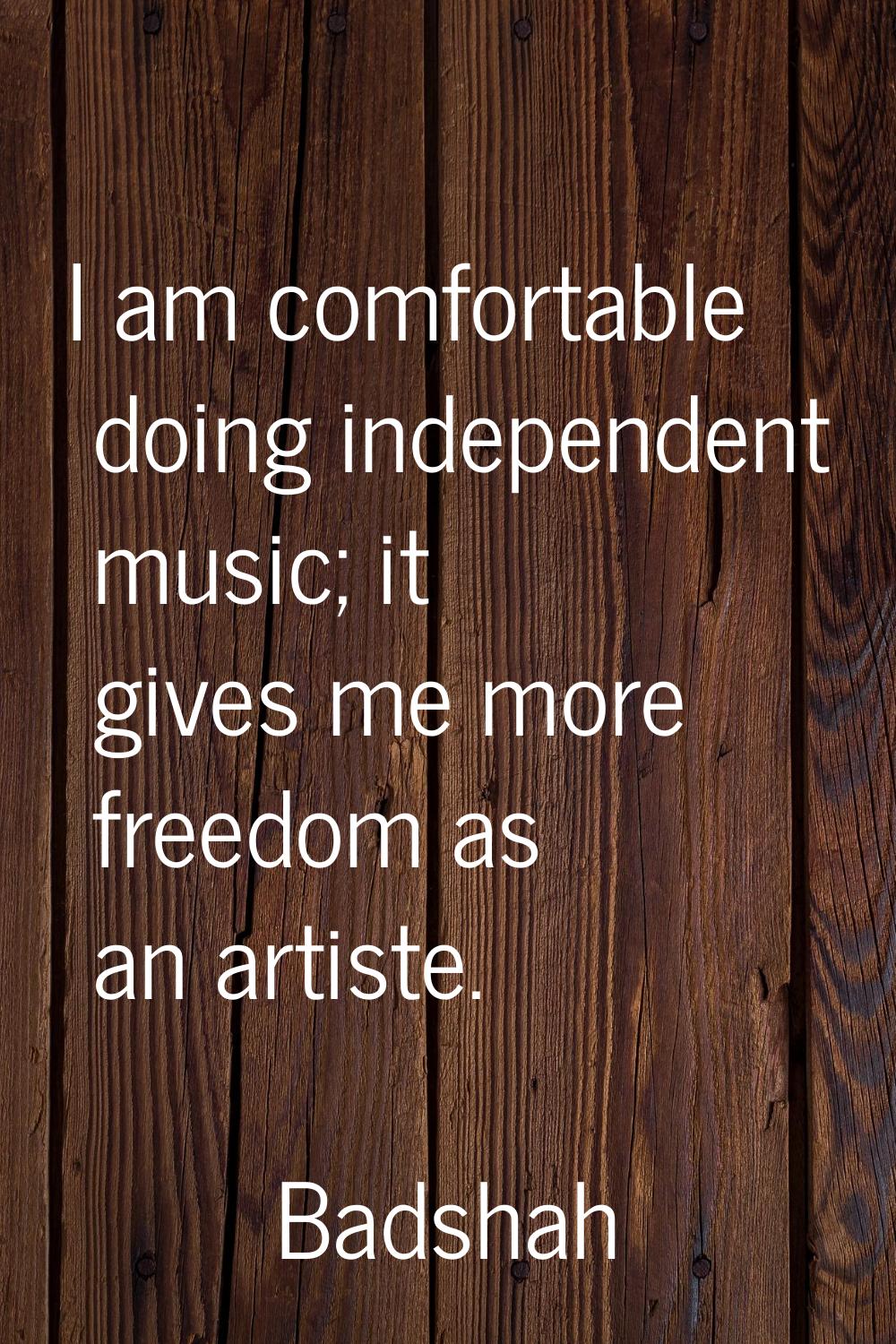 I am comfortable doing independent music; it gives me more freedom as an artiste.
