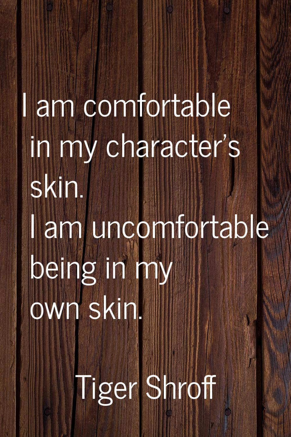 I am comfortable in my character's skin. I am uncomfortable being in my own skin.