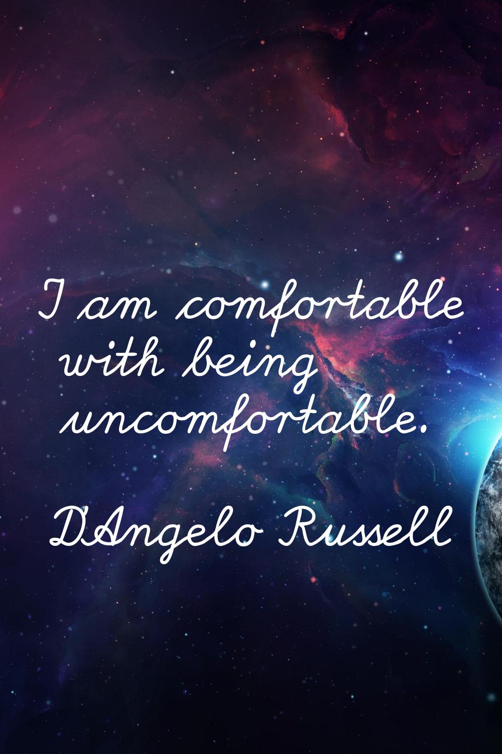 I am comfortable with being uncomfortable.