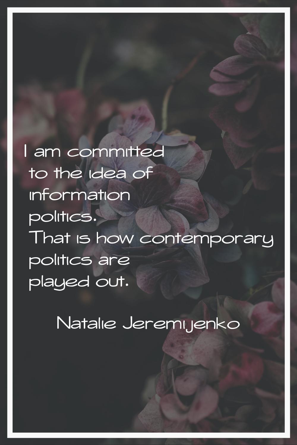 I am committed to the idea of information politics. That is how contemporary politics are played ou