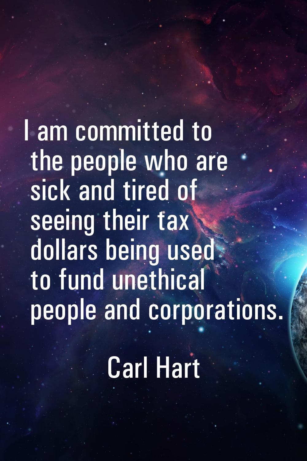 I am committed to the people who are sick and tired of seeing their tax dollars being used to fund 