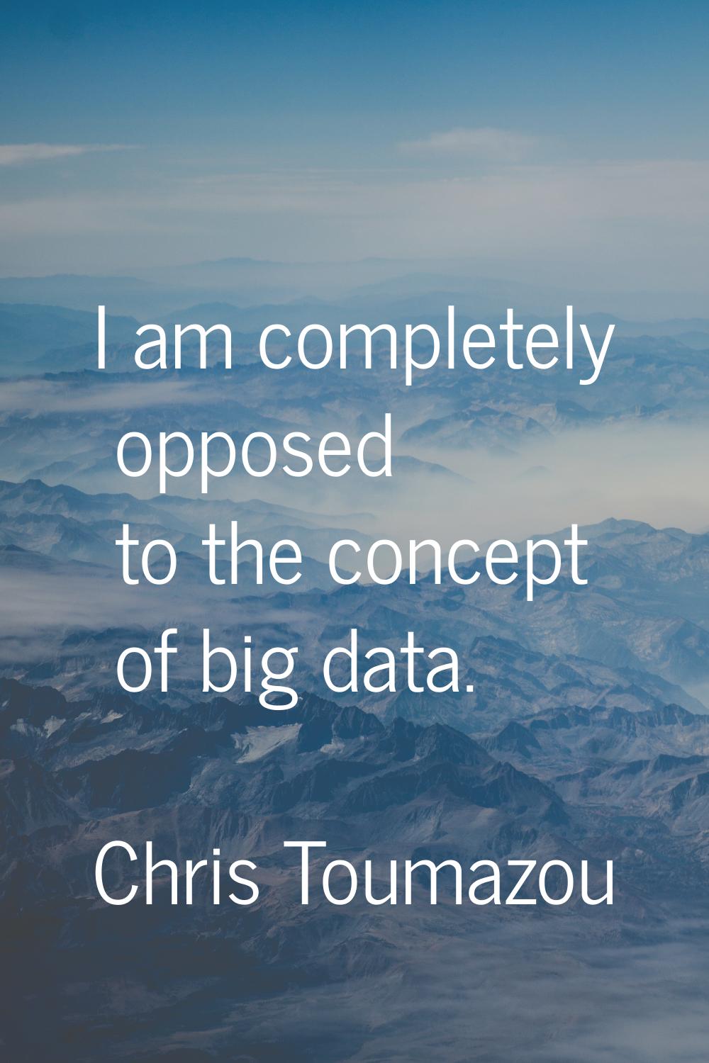 I am completely opposed to the concept of big data.