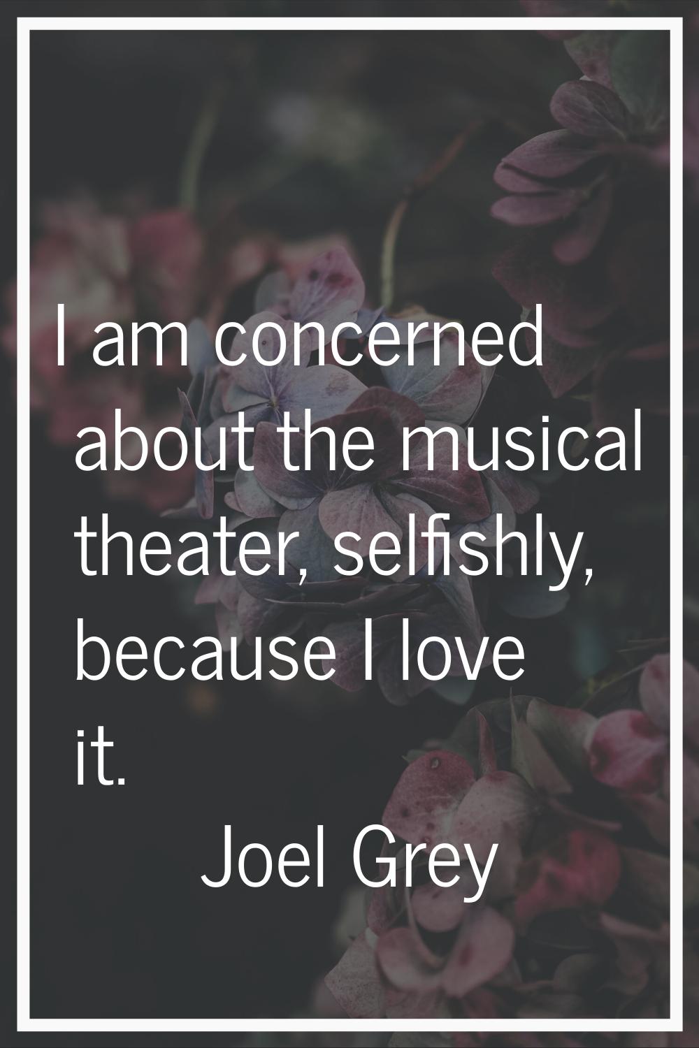 I am concerned about the musical theater, selfishly, because I love it.