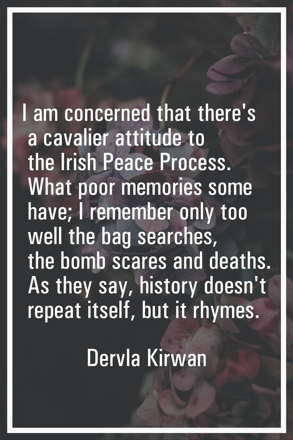 I am concerned that there's a cavalier attitude to the Irish Peace Process. What poor memories some