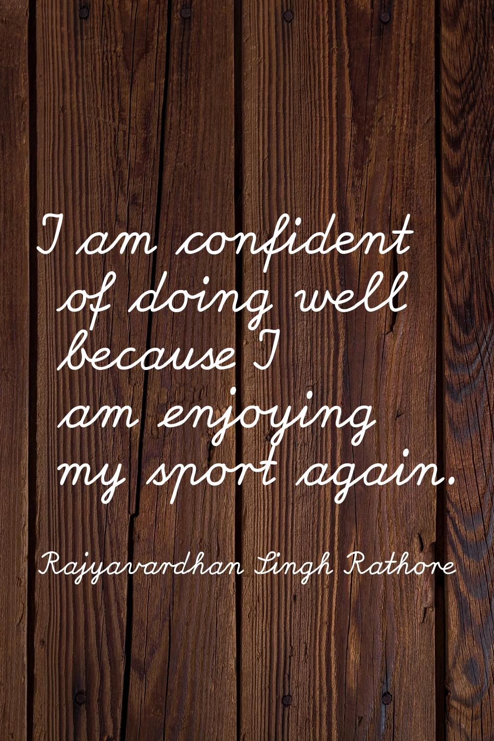 I am confident of doing well because I am enjoying my sport again.