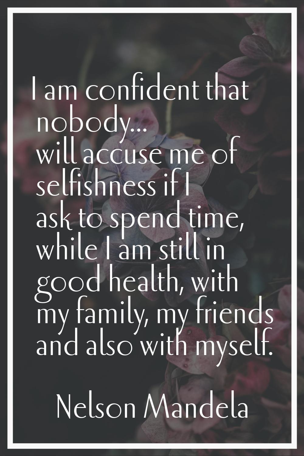 I am confident that nobody... will accuse me of selfishness if I ask to spend time, while I am stil