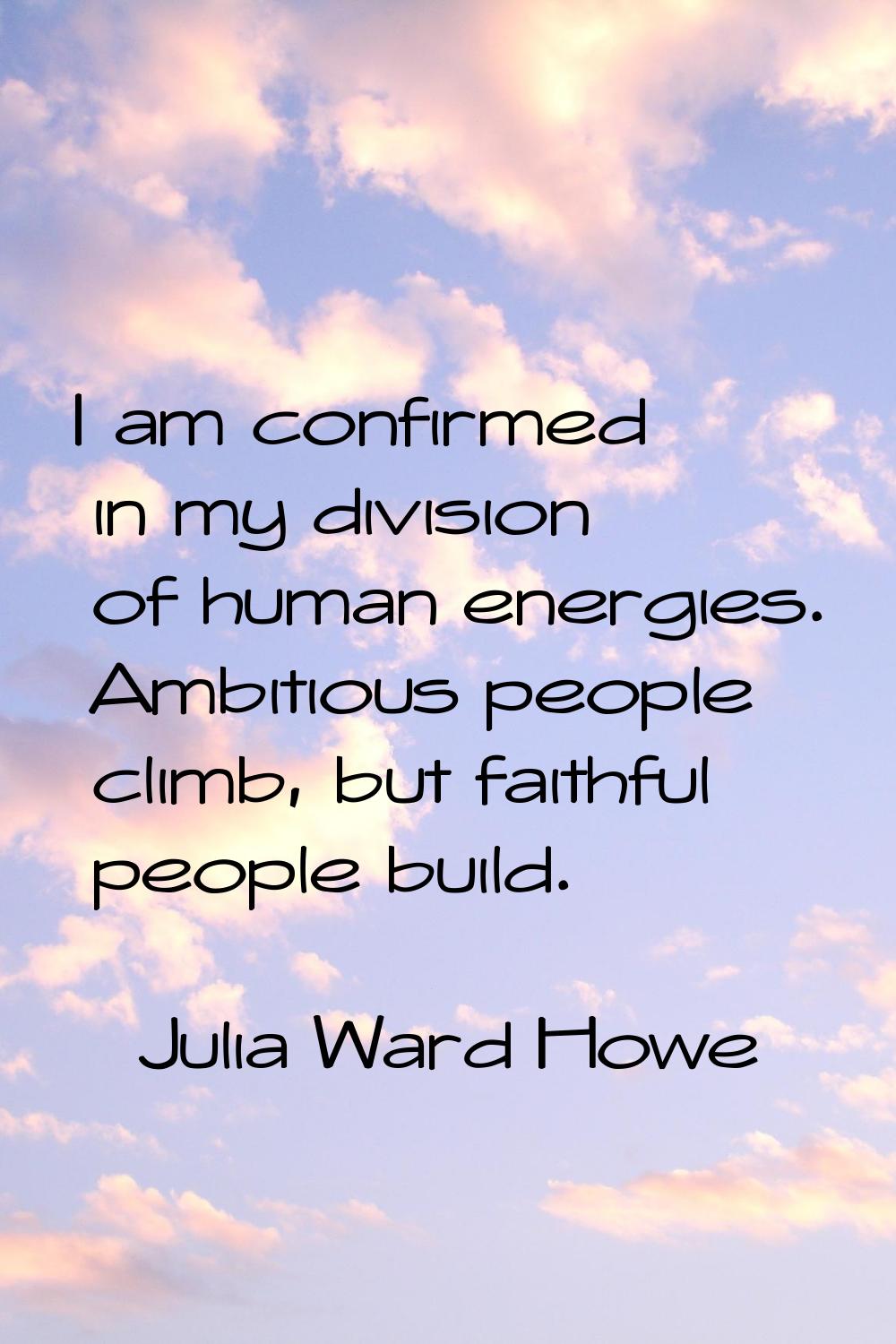 I am confirmed in my division of human energies. Ambitious people climb, but faithful people build.