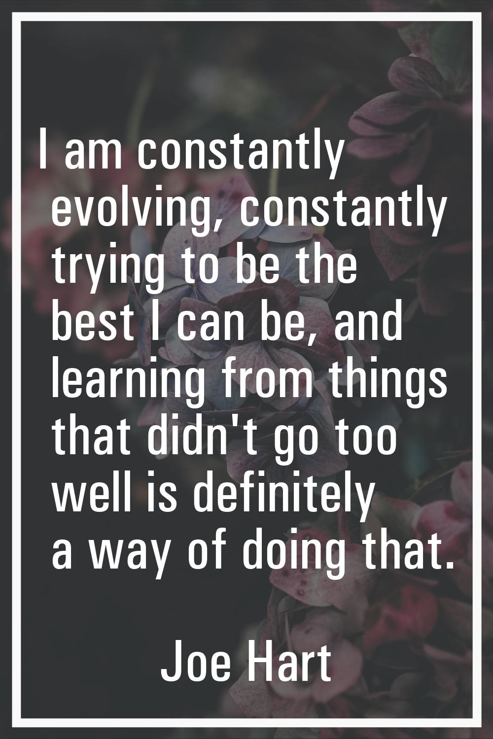I am constantly evolving, constantly trying to be the best I can be, and learning from things that 