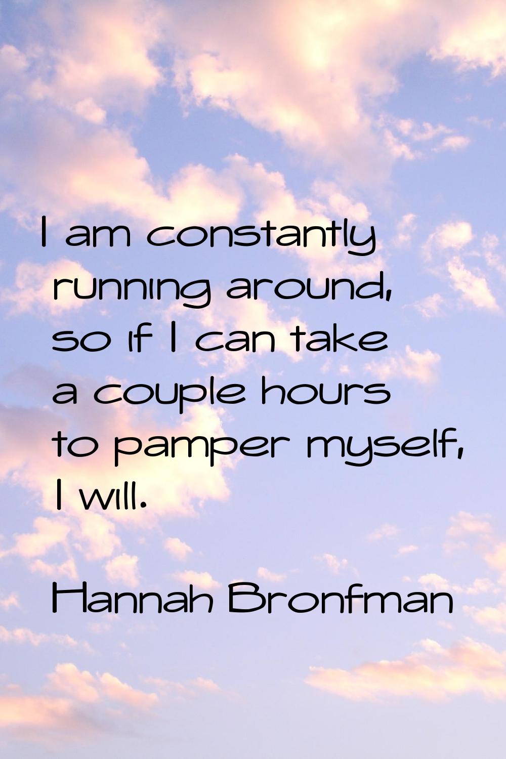 I am constantly running around, so if I can take a couple hours to pamper myself, I will.
