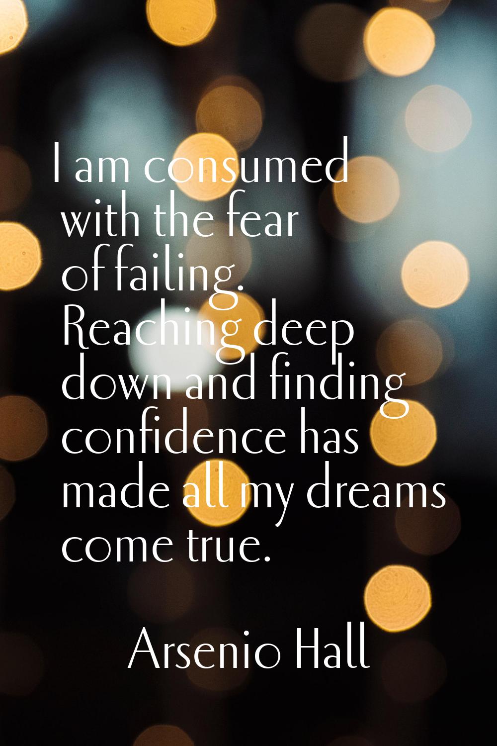 I am consumed with the fear of failing. Reaching deep down and finding confidence has made all my d