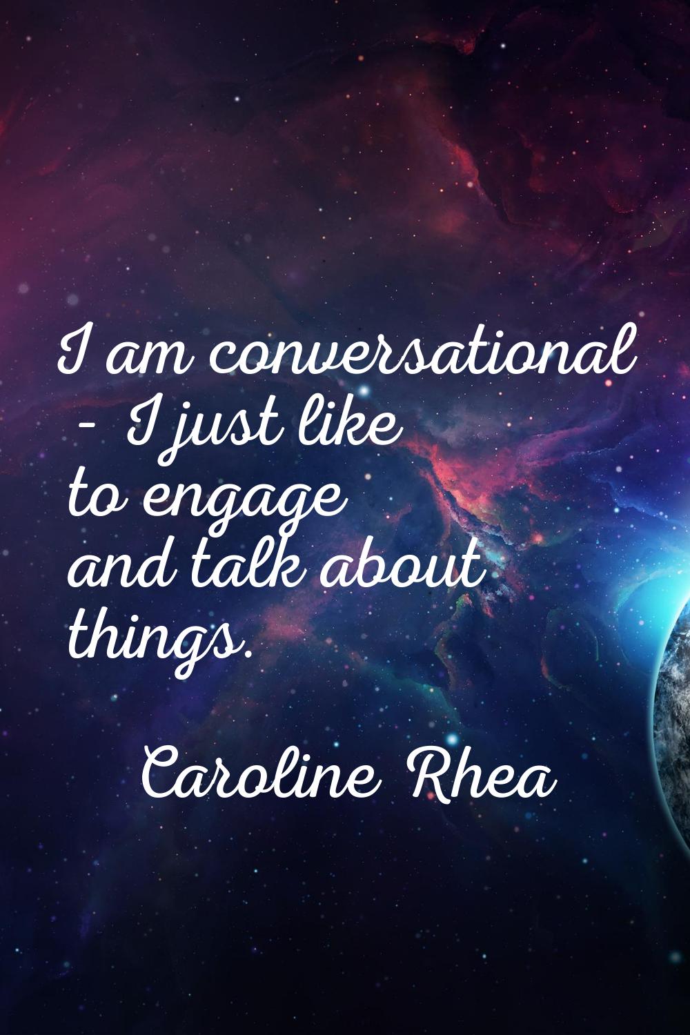I am conversational - I just like to engage and talk about things.