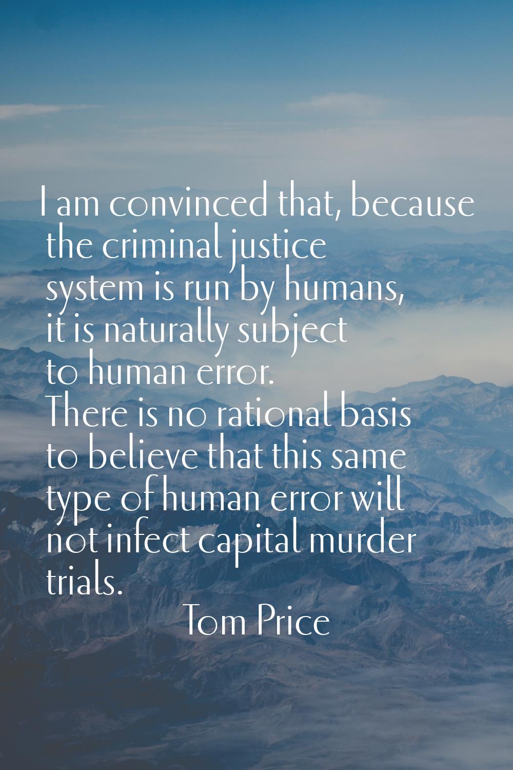 I am convinced that, because the criminal justice system is run by humans, it is naturally subject 