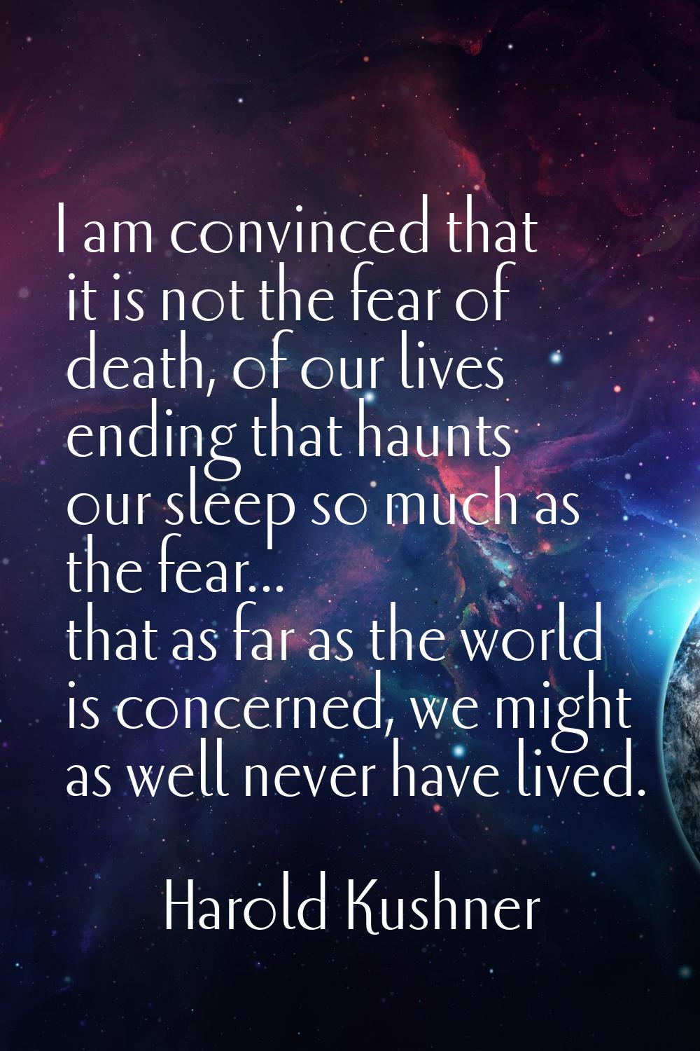 I am convinced that it is not the fear of death, of our lives ending that haunts our sleep so much 