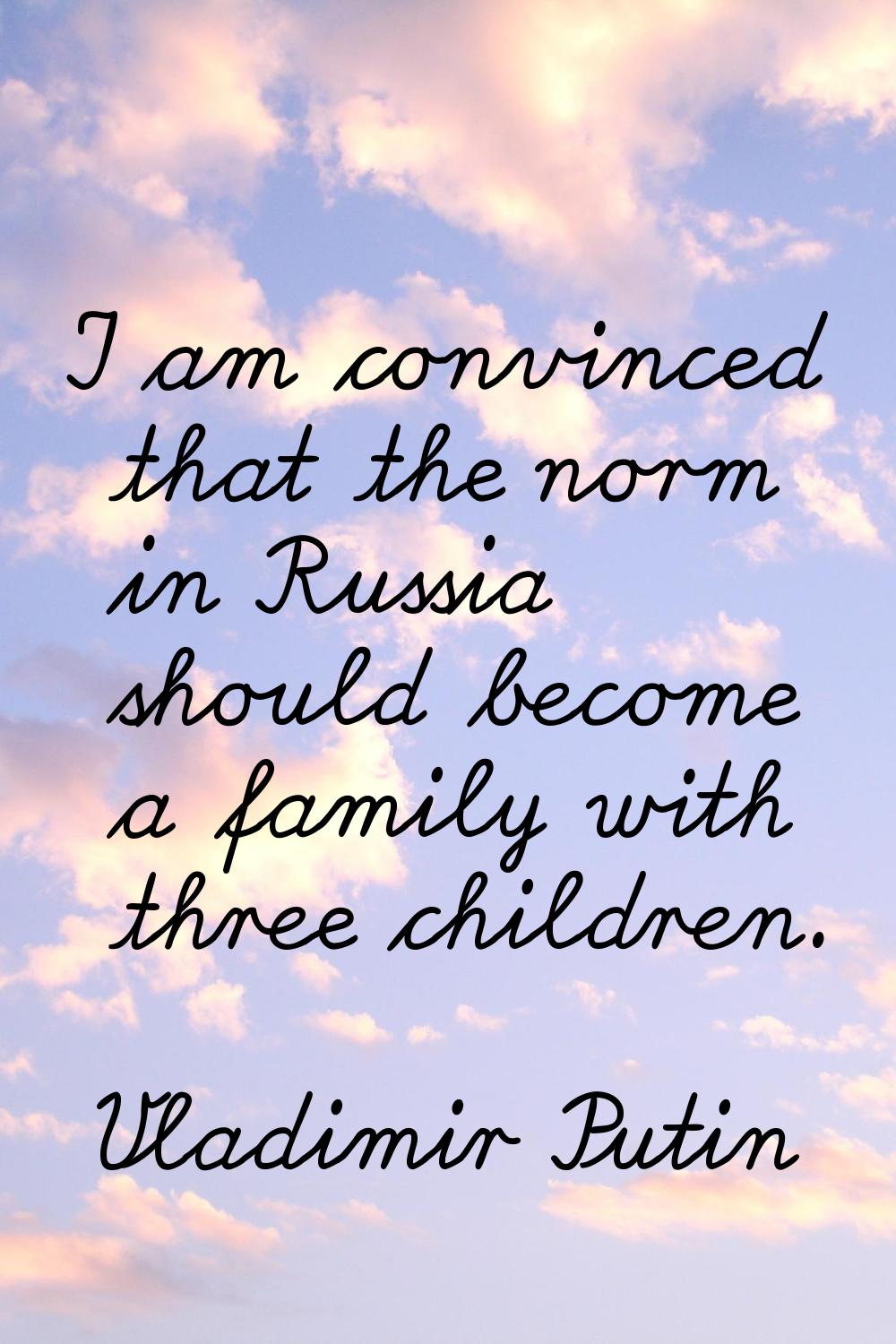 I am convinced that the norm in Russia should become a family with three children.